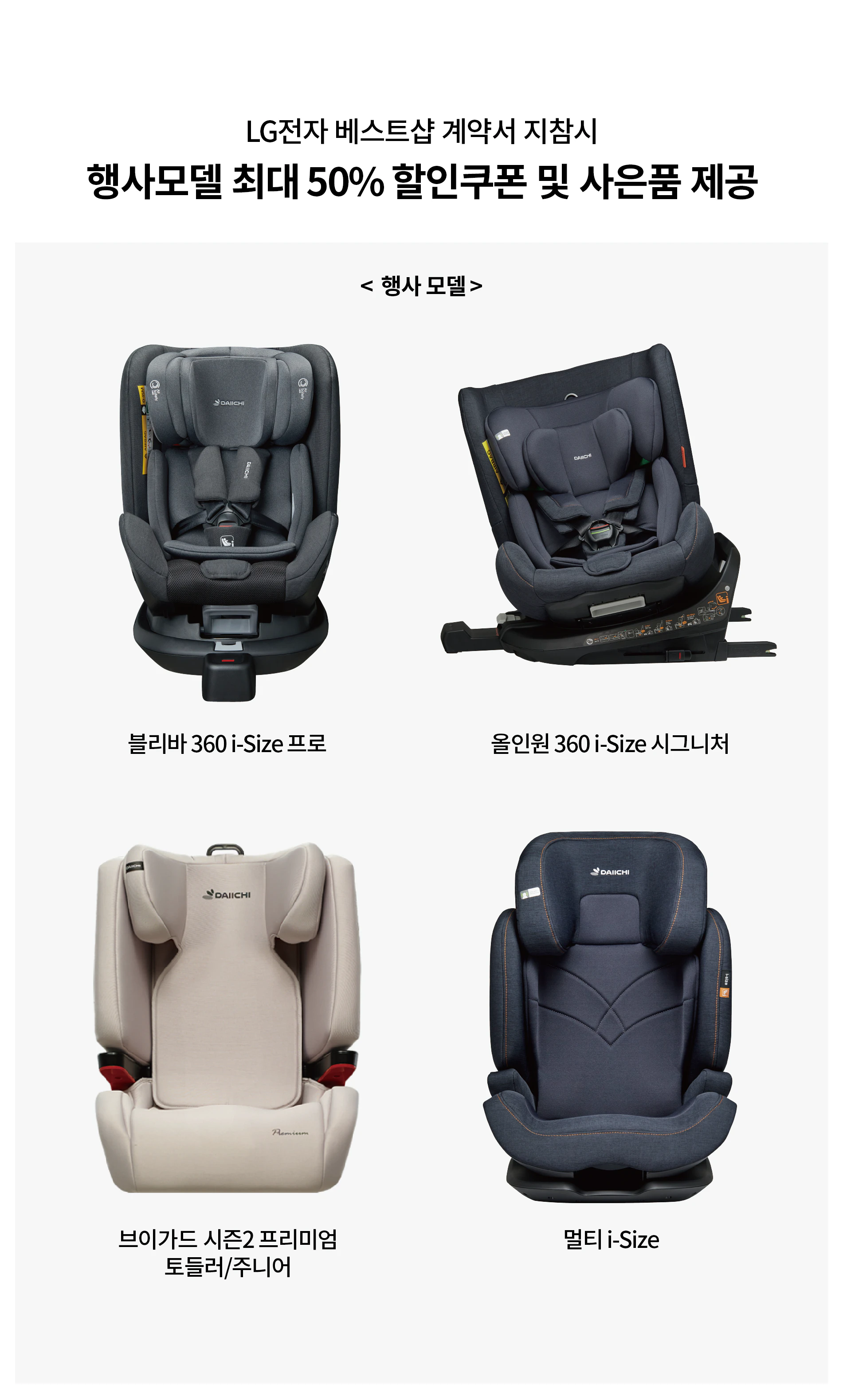 LG전자 베스트샵 계약서 지참시
행사모델 최대 50% 할인쿠폰 및 사은품 제공
행사모델
블리바 360 i-Size 프로
올인원 360 i-Size 시그니처
브이가드 시즌2 프리미엄 토틀러/주니어
멀티 i-Size